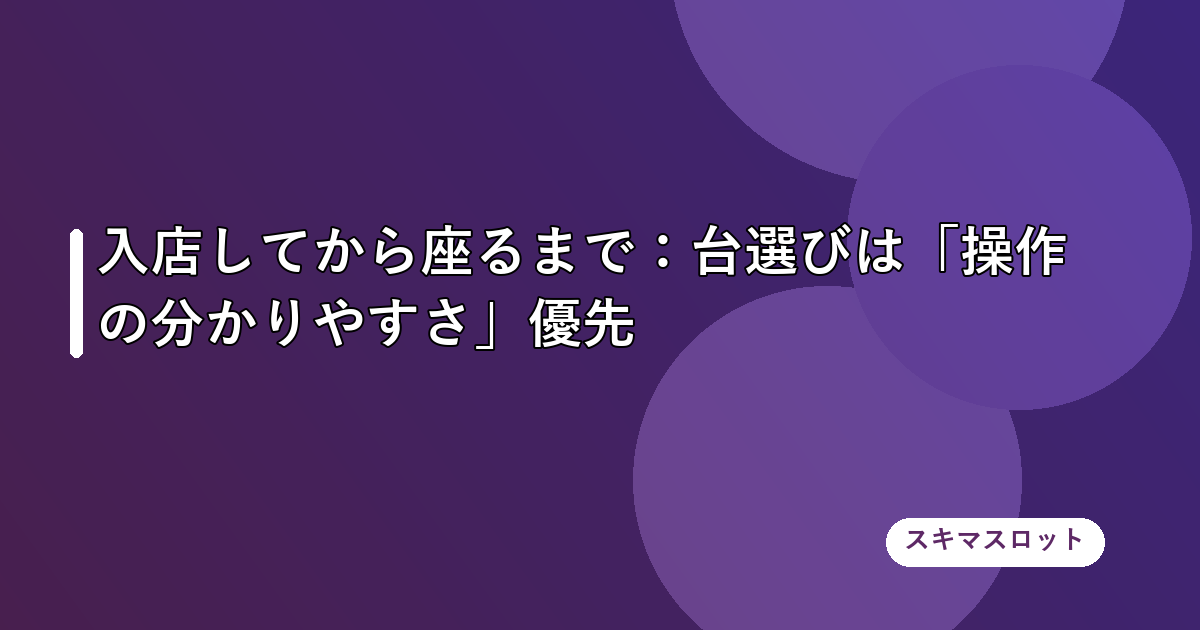 入店してから座るまで:台選びは「操作の分かりやすさ」優先