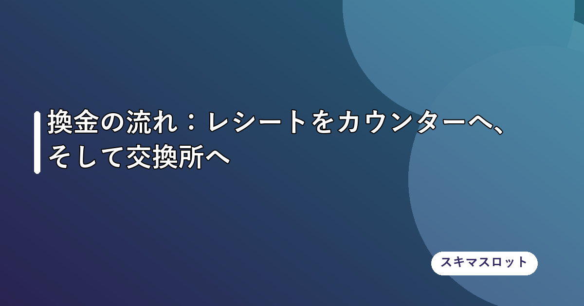 換金の流れ:レシートをカウンターへ、そして交換所へ