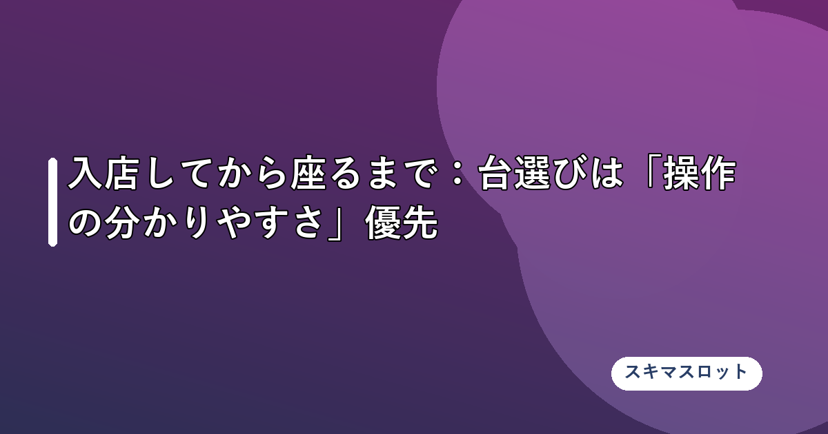 入店してから座るまで:台選びは「操作の分かりやすさ」優先